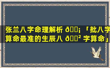 张兰八字命理解析 🐡 「批八字算命最准的生辰八 🌲 字算命」